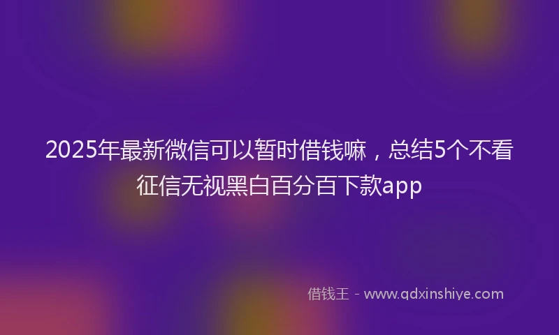 2025年最新微信可以暂时借钱嘛，总结5个不看征信无视黑白百分百下款app