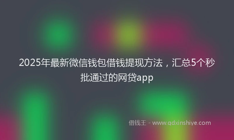 2025年最新微信钱包借钱提现方法，汇总5个秒批通过的网贷app