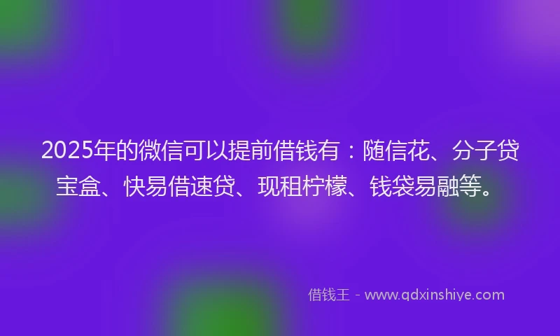 2025年的微信可以提前借钱有：随信花、分子贷宝盒、快易借速贷、现租柠檬、钱袋易融等。
