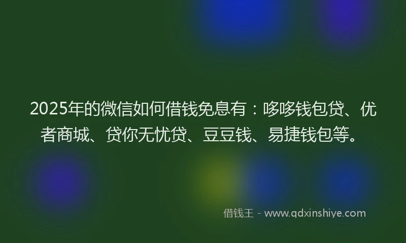 2025年的微信如何借钱免息有：哆哆钱包贷、优者商城、贷你无忧贷、豆豆钱、易捷钱包等。