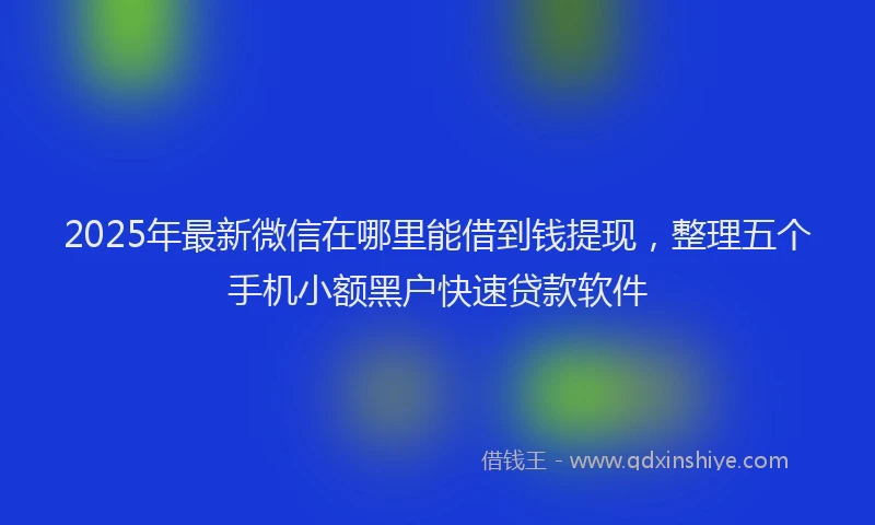 2025年最新微信在哪里能借到钱提现，整理五个手机小额黑户快速贷款软件