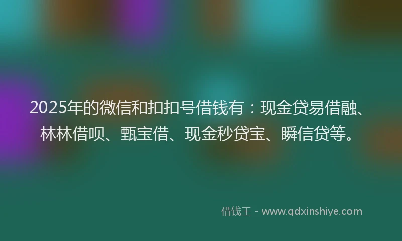 2025年的微信和扣扣号借钱有：现金贷易借融、林林借呗、甄宝借、现金秒贷宝、瞬信贷等。