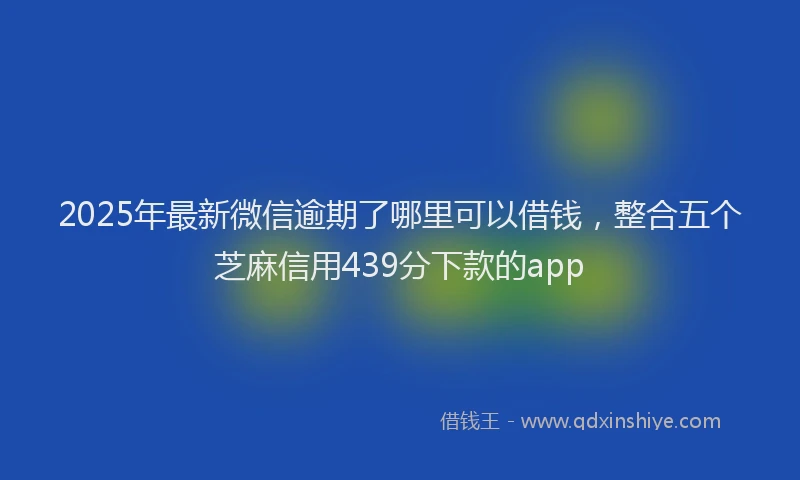 2025年最新微信逾期了哪里可以借钱，整合五个芝麻信用439分下款的app