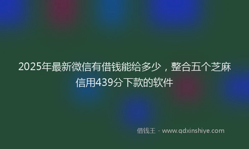 2025年最新微信有借钱能给多少，整合五个芝麻信用439分下款的软件