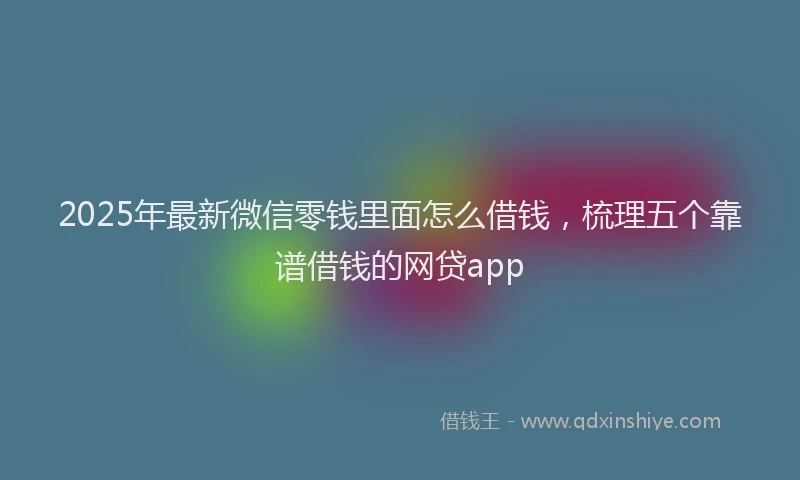 2025年最新微信零钱里面怎么借钱，梳理五个靠谱借钱的网贷app
