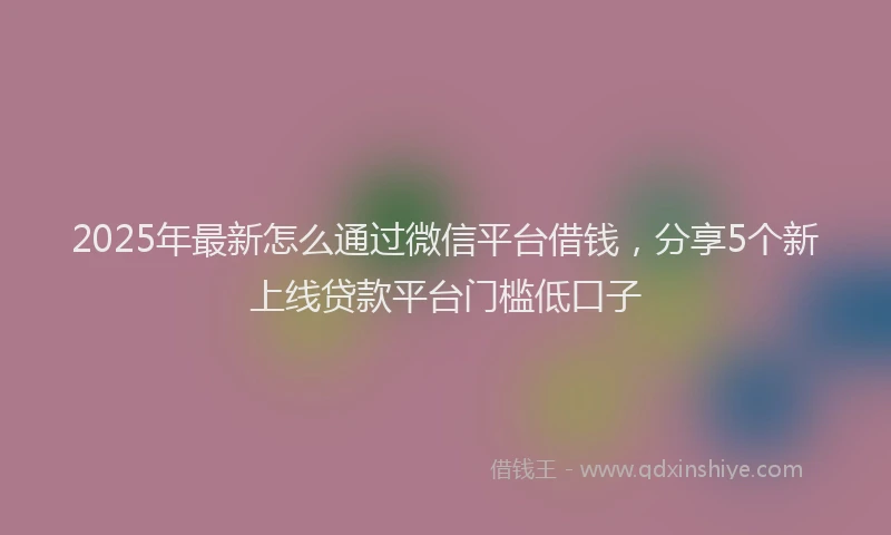 2025年最新怎么通过微信平台借钱，分享5个新上线贷款平台门槛低口子
