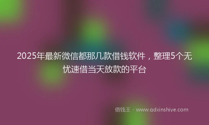 2025年最新微信都那几款借钱软件，整理5个无忧速借当天放款的平台