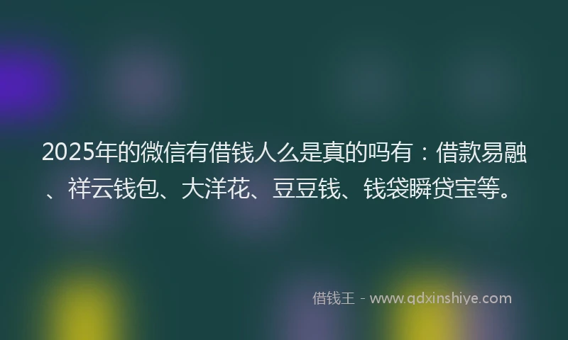 2025年的微信有借钱人么是真的吗有：借款易融、祥云钱包、大洋花、豆豆钱、钱袋瞬贷宝等。