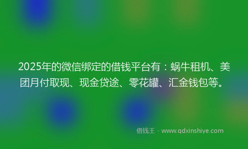 2025年的微信绑定的借钱平台有：蜗牛租机、美团月付取现、现金贷途、零花罐、汇金钱包等。