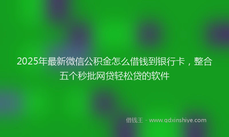 2025年最新微信公积金怎么借钱到银行卡，整合五个秒批网贷轻松贷的软件