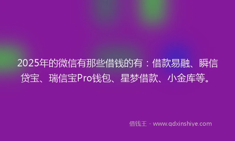 2025年的微信有那些借钱的有：借款易融、瞬信贷宝、瑞信宝Pro钱包、星梦借款、小金库等。