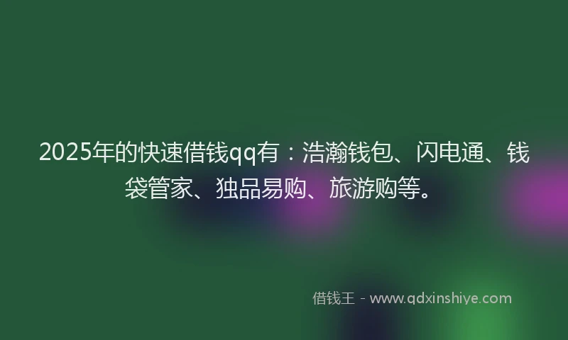 2025年的快速借钱qq有：浩瀚钱包、闪电通、钱袋管家、独品易购、旅游购等。