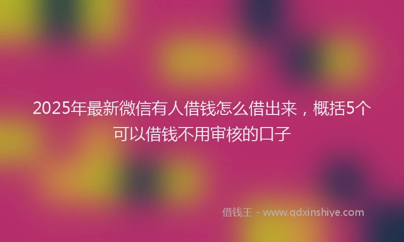 2025年最新微信有人借钱怎么借出来，概括5个可以借钱不用审核的口子