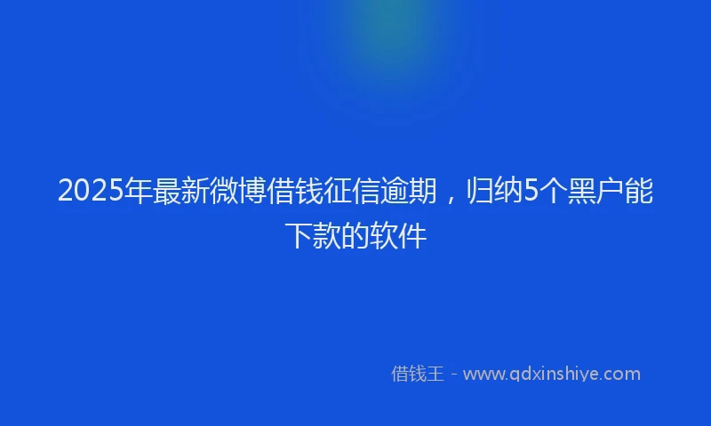 2025年最新微博借钱征信逾期，归纳5个黑户能下款的软件