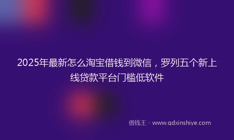 2025年最新怎么淘宝借钱到微信，罗列五个新上线贷款平台门槛低软件