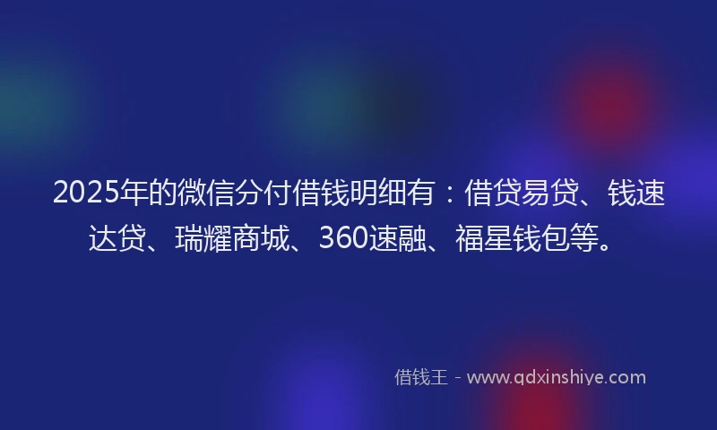 2025年的微信分付借钱明细有：借贷易贷、钱速达贷、瑞耀商城、360速融、福星钱包等。