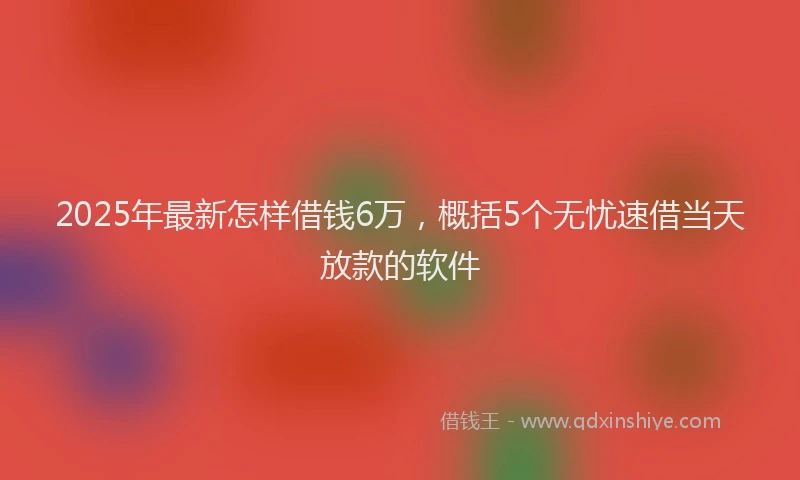 2025年最新怎样借钱6万，概括5个无忧速借当天放款的软件