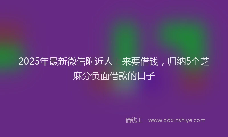 2025年最新微信附近人上来要借钱，归纳5个芝麻分负面借款的口子