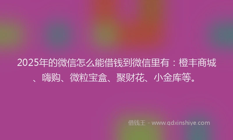 2025年的微信怎么能借钱到微信里有：橙丰商城、嗨购、微粒宝盒、聚财花、小金库等。