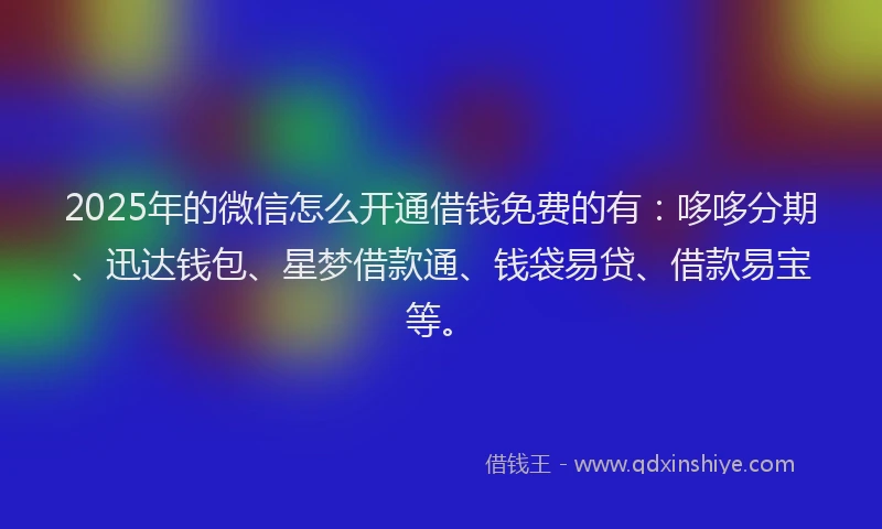 2025年的微信怎么开通借钱免费的有：哆哆分期、迅达钱包、星梦借款通、钱袋易贷、借款易宝等。