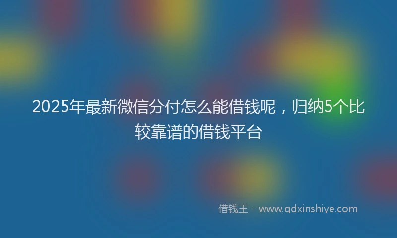 2025年最新微信分付怎么能借钱呢，归纳5个比较靠谱的借钱平台