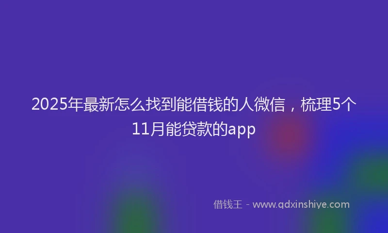 2025年最新怎么找到能借钱的人微信，梳理5个11月能贷款的app