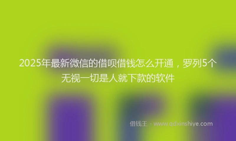 2025年最新微信的借呗借钱怎么开通，罗列5个无视一切是人就下款的软件