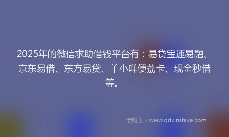 2025年的微信求助借钱平台有：易贷宝速易融、京东易借、东方易贷、羊小咩便荔卡、现金秒借等。