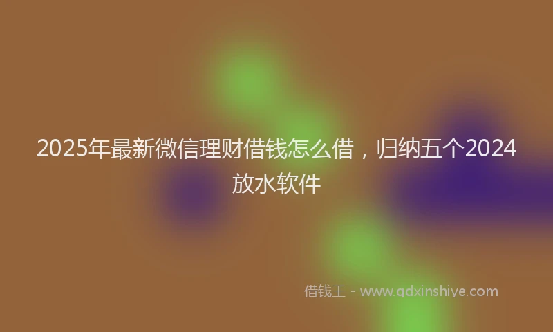 2025年最新微信理财借钱怎么借，归纳五个2024放水软件