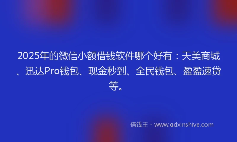 2025年的微信小额借钱软件哪个好有：天美商城、迅达Pro钱包、现金秒到、全民钱包、盈盈速贷等。