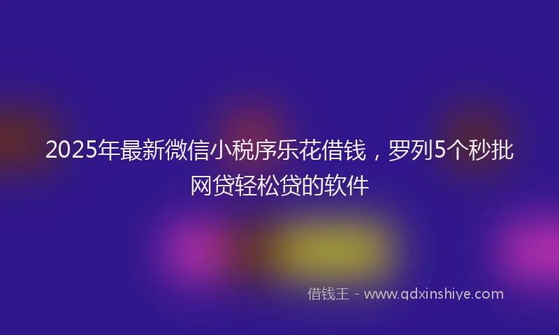 2025年最新微信小税序乐花借钱，罗列5个秒批网贷轻松贷的软件