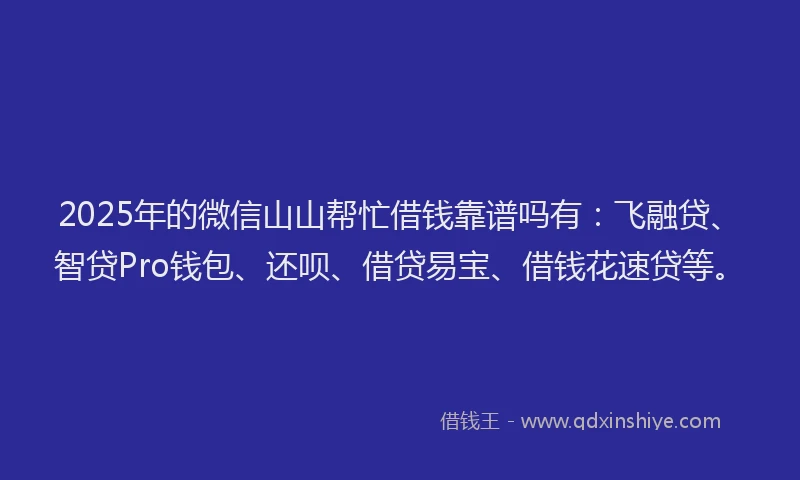 2025年的微信山山帮忙借钱靠谱吗有：飞融贷、智贷Pro钱包、还呗、借贷易宝、借钱花速贷等。
