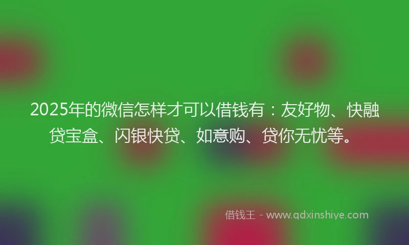 2025年的微信怎样才可以借钱有：友好物、快融贷宝盒、闪银快贷、如意购、贷你无忧等。