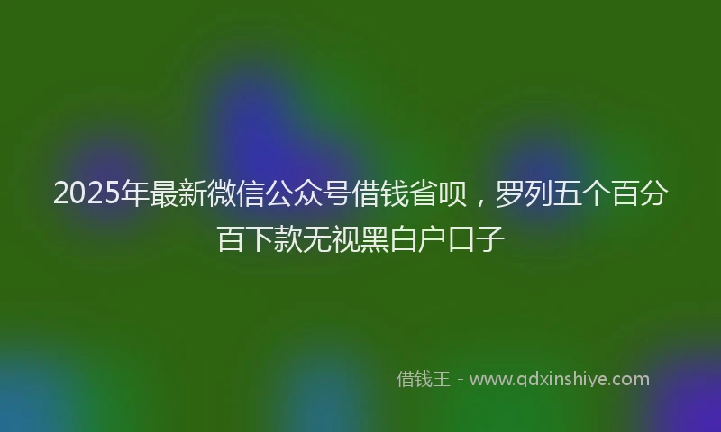 2025年最新微信公众号借钱省呗，罗列五个百分百下款无视黑白户口子