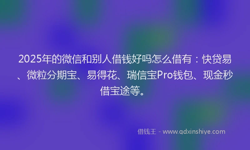 2025年的微信和别人借钱好吗怎么借有：快贷易、微粒分期宝、易得花、瑞信宝Pro钱包、现金秒借宝途等。