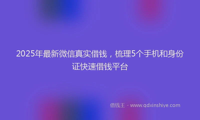 2025年最新微信真实借钱，梳理5个手机和身份证快速借钱平台