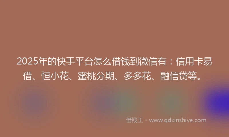 2025年的快手平台怎么借钱到微信有：信用卡易借、恒小花、蜜桃分期、多多花、融信贷等。