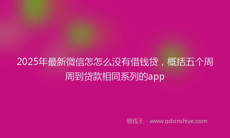 2025年最新微信怎怎么没有借钱贷，概括五个周周到贷款相同系列的app