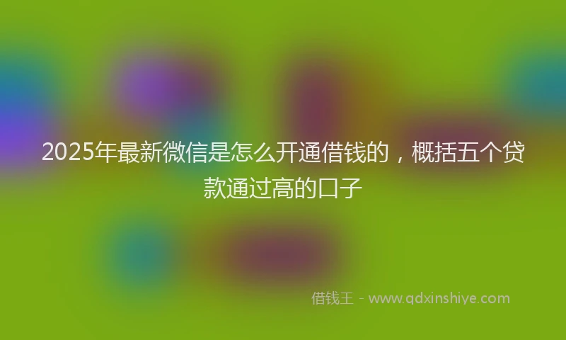 2025年最新微信是怎么开通借钱的，概括五个贷款通过高的口子