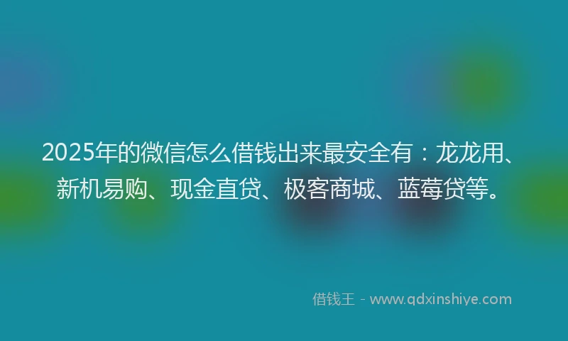 2025年的微信怎么借钱出来最安全有：龙龙用、新机易购、现金直贷、极客商城、蓝莓贷等。