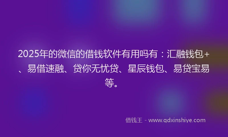 2025年的微信的借钱软件有用吗有：汇融钱包+、易借速融、贷你无忧贷、星辰钱包、易贷宝易等。