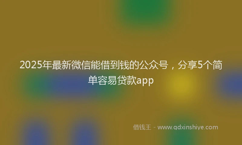 2025年最新微信能借到钱的公众号，分享5个简单容易贷款app