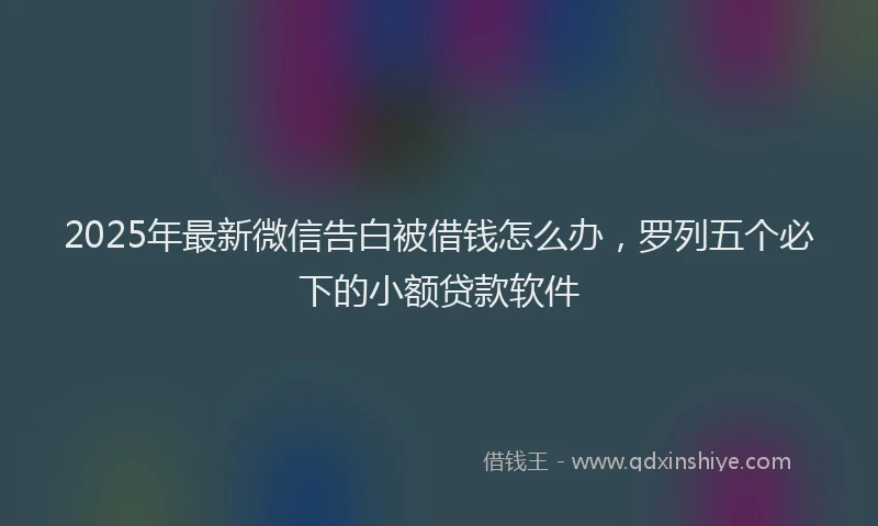 2025年最新微信告白被借钱怎么办，罗列五个必下的小额贷款软件