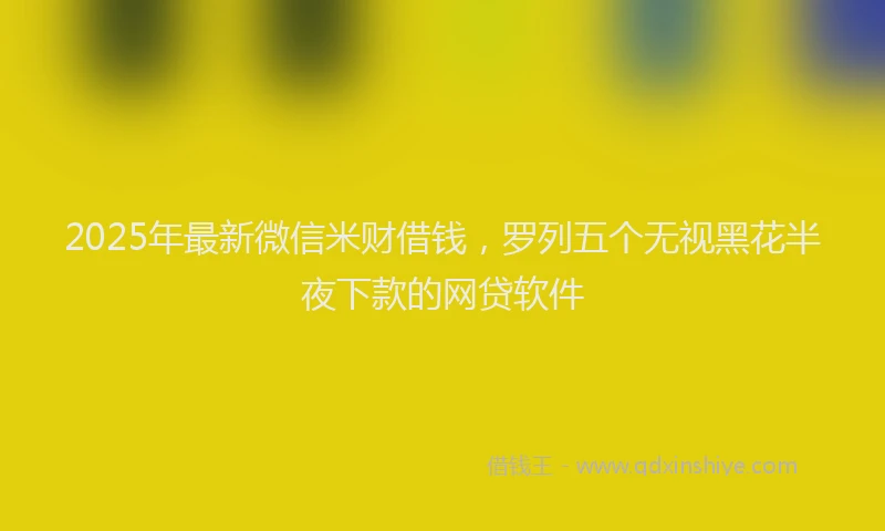 2025年最新微信米财借钱，罗列五个无视黑花半夜下款的网贷软件