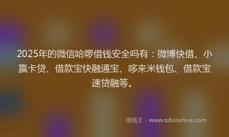 2025年的微信哈啰借钱安全吗有：微博快借、小赢卡贷、借款宝快融通宝、哆来米钱包、借款宝速贷融等。