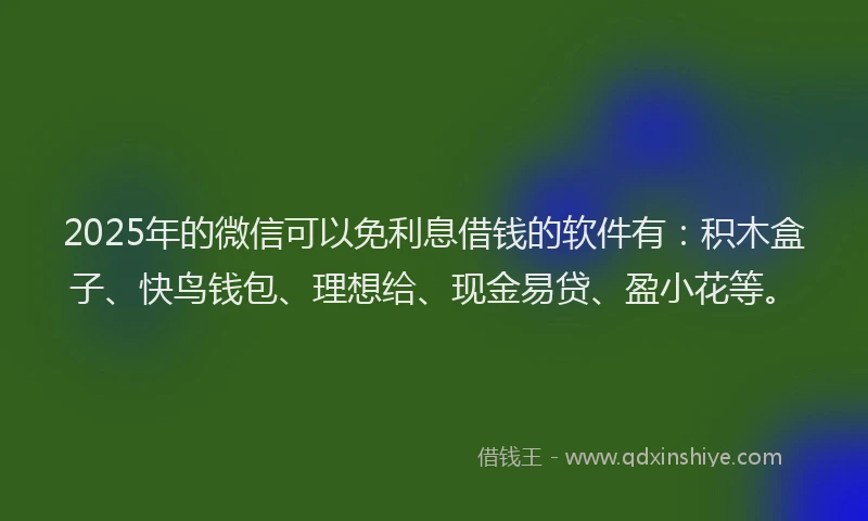 2025年的微信可以免利息借钱的软件有：积木盒子、快鸟钱包、理想给、现金易贷、盈小花等。