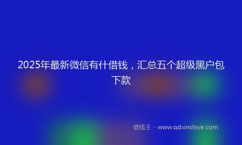 2025年最新微信有什借钱，汇总五个超级黑户包下款