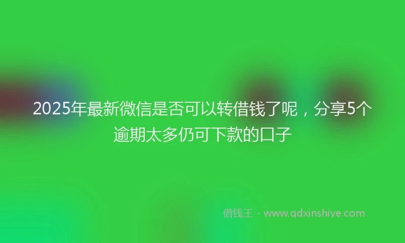 2025年最新微信是否可以转借钱了呢，分享5个逾期太多仍可下款的口子