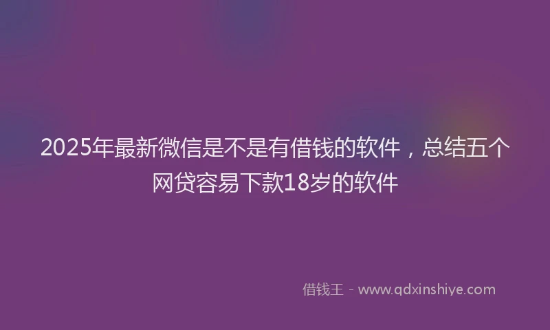 2025年最新微信是不是有借钱的软件，总结五个网贷容易下款18岁的软件