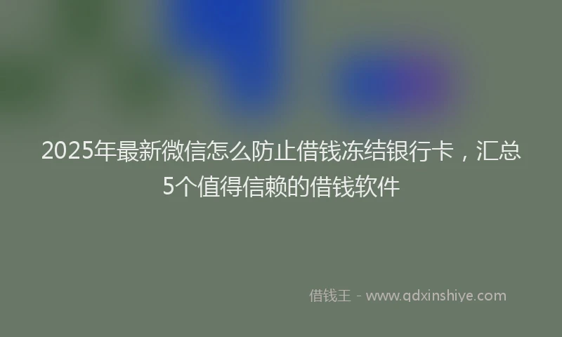 2025年最新微信怎么防止借钱冻结银行卡，汇总5个值得信赖的借钱软件